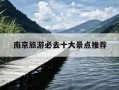 南京旅游必去十大景点推荐-南京旅游必去十大景点推荐南京到杭州有多远