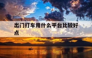 出门打车用什么平台比较好点-出门在外用什么打车最方便