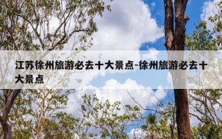 江苏徐州旅游必去十大景点-徐州旅游必去十大景点