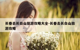 长春去长白山旅游攻略大全-长春去长白山旅游攻略