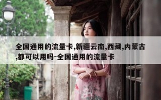 全国通用的流量卡,新疆云南,西藏,内蒙古,都可以用吗-全国通用的流量卡