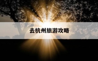 去杭州旅游攻略-杭州旅游攻略必玩的景点