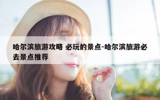哈尔滨旅游攻略 必玩的景点-哈尔滨旅游必去景点推荐