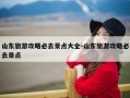 山东旅游攻略必去景点大全-山东旅游攻略必去景点