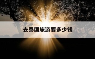 去泰国旅游要多少钱-泰国旅游多少钱一个人