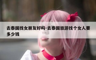 去泰国找女朋友好吗-去泰国旅游找个女人要多少钱