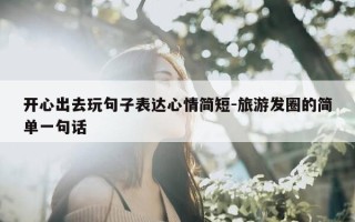 开心出去玩句子表达心情简短-旅游发圈的简单一句话