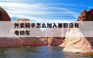外卖骑手怎么加入兼职没有电动车-兼职跑外卖没有电动车可以吗