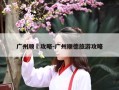 广州顺徳攻略-广州顺德旅游攻略