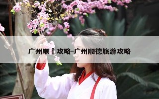 广州顺徳攻略-广州顺德旅游攻略