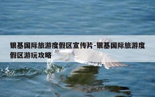 银基国际旅游度假区宣传片-银基国际旅游度假区游玩攻略