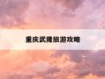 重庆武隆旅游攻略-重庆武隆旅游攻略及费用
