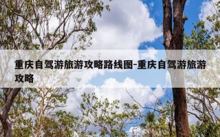 重庆自驾游旅游攻略路线图-重庆自驾游旅游攻略