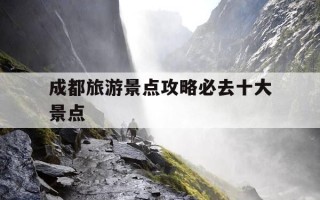 成都旅游景点攻略必去十大景点-成都旅游景点攻略必去十大景点推荐