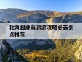 北海涠洲岛旅游攻略必去景点推荐-北海涠洲岛旅游攻略2021