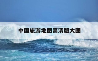 中国旅游地图高清版大图-中国旅游地图高清版大图片