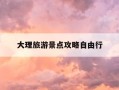大理旅游景点攻略自由行-大理旅游攻略必去景点推荐