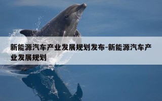 新能源汽车产业发展规划发布-新能源汽车产业发展规划