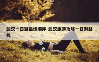 武汉一日游最佳顺序-武汉旅游攻略一日游路线