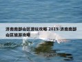 济南南部山区游玩攻略 2019-济南南部山区旅游攻略