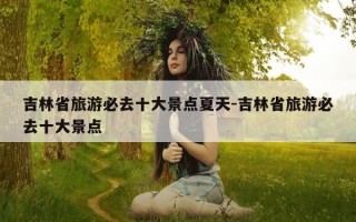 吉林省旅游必去十大景点夏天-吉林省旅游必去十大景点