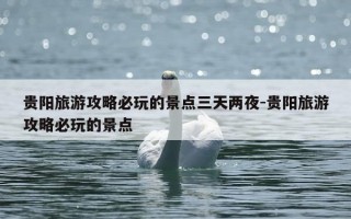 贵阳旅游攻略必玩的景点三天两夜-贵阳旅游攻略必玩的景点