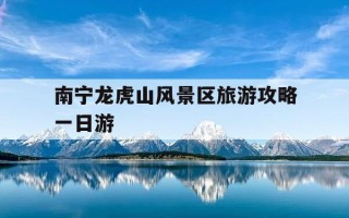 南宁龙虎山风景区旅游攻略一日游-南宁龙虎山风景区旅游攻略一日游路线