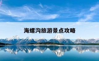 海螺沟旅游景点攻略-海螺沟一日游最佳方案