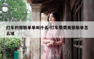 打车的报销单单叫什么-打车费费用报销单怎么填