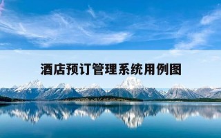 酒店预订管理系统用例图-酒店客房管理系统用例图及说明