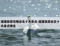 福建旅游攻略必去十大景点-福建旅游必去十大景点排名