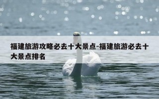 福建旅游攻略必去十大景点-福建旅游必去十大景点排名