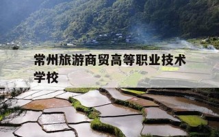 常州旅游商贸高等职业技术学校-常州旅游商贸高等职业技术学校五年制大专