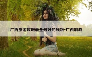 广西旅游攻略最全最好的线路-广西旅游
