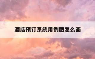 酒店预订系统用例图怎么画-酒店预订系统用例图