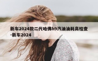 新车2024款二代哈佛h9汽油油耗高检查-新车2024