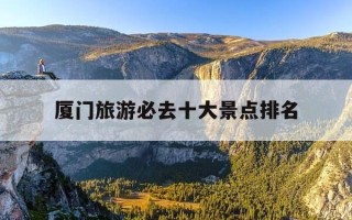 厦门旅游必去十大景点排名-厦门旅游景点排行榜前十名