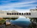 南极旅游需要多少费用-去南极旅游多少钱的费用