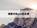 银联手机pos机办理-银联手机pos刷卡机