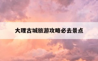 大理古城旅游攻略必去景点-大理古城 攻略