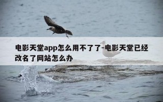 电影天堂app怎么用不了了-电影天堂已经改名了网站怎么办