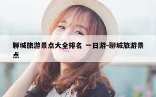 聊城旅游景点大全排名 一日游-聊城旅游景点