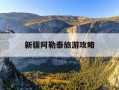 新疆阿勒泰旅游攻略-新疆阿勒泰旅游攻略自由行攻略