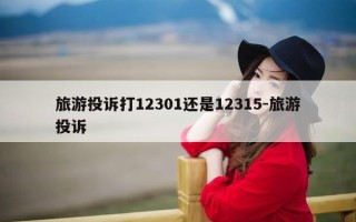 旅游投诉打12301还是12315-旅游投诉
