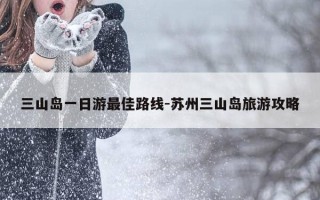 三山岛一日游最佳路线-苏州三山岛旅游攻略