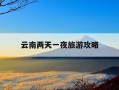 云南两天一夜旅游攻略-云南两天一夜旅游攻略路线