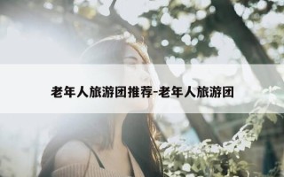 老年人旅游团推荐-老年人旅游团
