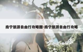 南宁旅游自由行攻略图-南宁旅游自由行攻略