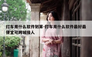打车用什么软件划算-打车用什么软件最好最便宜可跨城接人