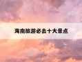 海南旅游必去十大景点-海南旅游攻略必去景点推荐